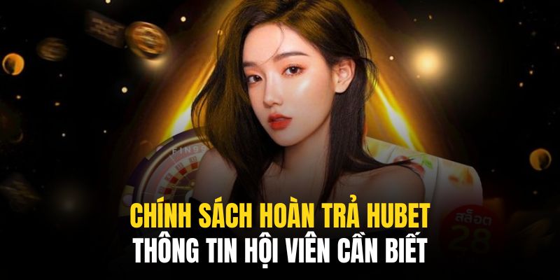 Chính Sách Hoàn Trả Hubet | Thông Tin Hội Viên Cần Biết